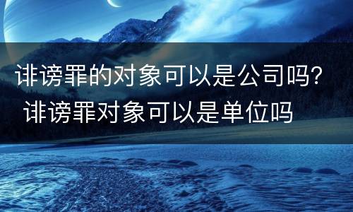 诽谤罪的对象可以是公司吗？ 诽谤罪对象可以是单位吗