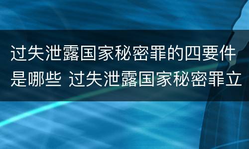 过失泄露国家秘密罪的四要件是哪些 过失泄露国家秘密罪立案标准是指泄露机密级国家秘密