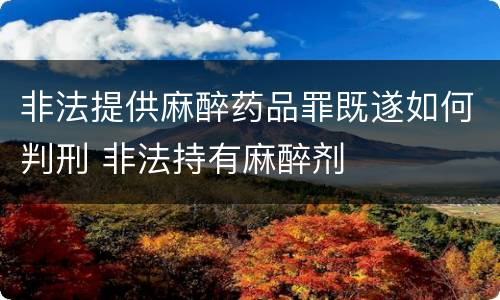非法提供麻醉药品罪既遂如何判刑 非法持有麻醉剂