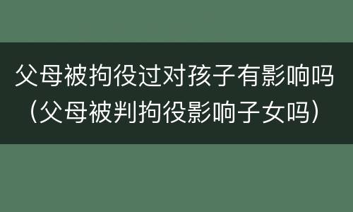 父母被拘役过对孩子有影响吗（父母被判拘役影响子女吗）