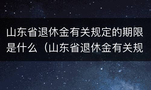 山东省退休金有关规定的期限是什么（山东省退休金有关规定的期限是什么时间）