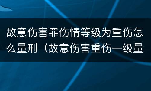 故意伤害罪伤情等级为重伤怎么量刑（故意伤害重伤一级量刑标准）