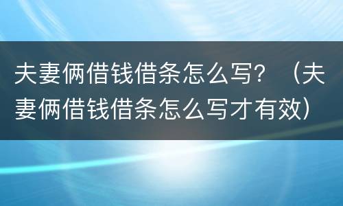 夫妻俩借钱借条怎么写？（夫妻俩借钱借条怎么写才有效）