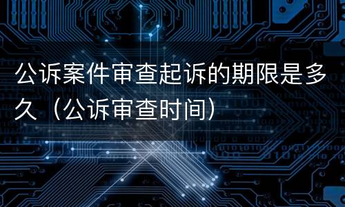 公诉案件审查起诉的期限是多久（公诉审查时间）