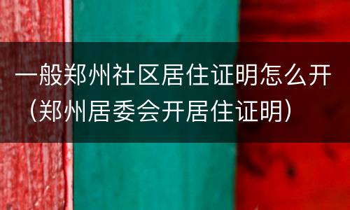 一般郑州社区居住证明怎么开（郑州居委会开居住证明）