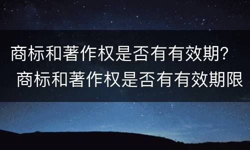 商标和著作权是否有有效期？ 商标和著作权是否有有效期限