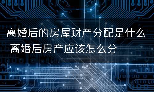 离婚后的房屋财产分配是什么 离婚后房产应该怎么分