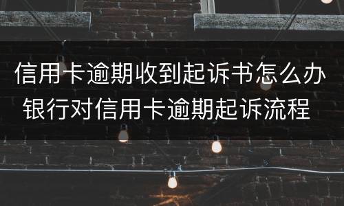 信用卡逾期收到起诉书怎么办 银行对信用卡逾期起诉流程