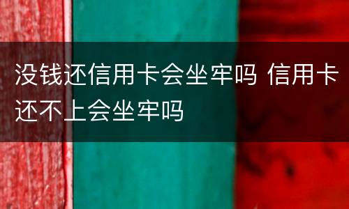 没钱还信用卡会坐牢吗 信用卡还不上会坐牢吗