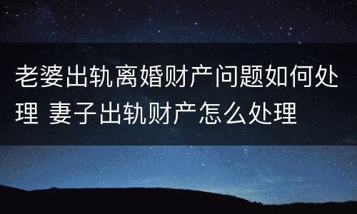 老婆出轨离婚财产问题如何处理 妻子出轨财产怎么处理