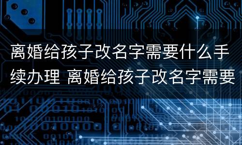 离婚给孩子改名字需要什么手续办理 离婚给孩子改名字需要什么手续办理流程