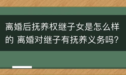 离婚后抚养权继子女是怎么样的 离婚对继子有抚养义务吗?