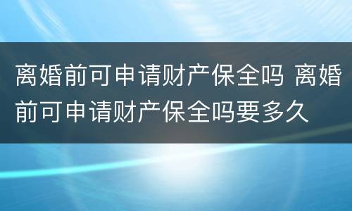离婚前可申请财产保全吗 离婚前可申请财产保全吗要多久