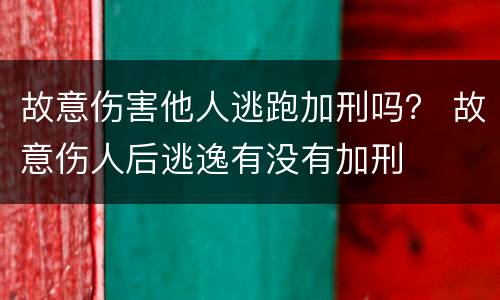 故意伤害他人逃跑加刑吗？ 故意伤人后逃逸有没有加刑