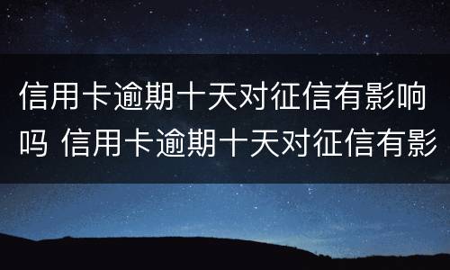 信用卡逾期十天对征信有影响吗 信用卡逾期十天对征信有影响吗