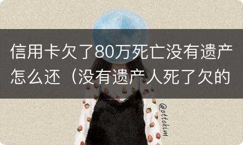 信用卡欠了80万死亡没有遗产怎么还（没有遗产人死了欠的信用卡跟贷款需要还吗）