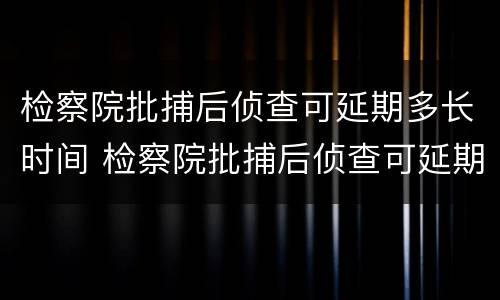 检察院批捕后侦查可延期多长时间 检察院批捕后侦查可延期多长时间执行