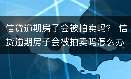 信贷逾期房子会被拍卖吗？ 信贷逾期房子会被拍卖吗怎么办
