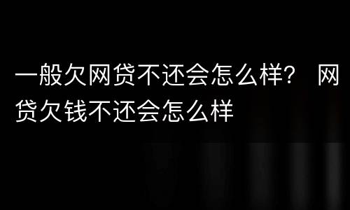 一般欠网贷不还会怎么样？ 网贷欠钱不还会怎么样
