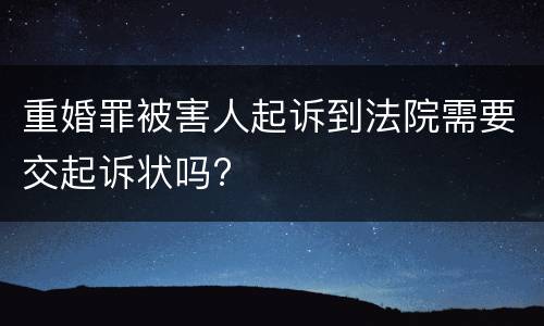 重婚罪被害人起诉到法院需要交起诉状吗?