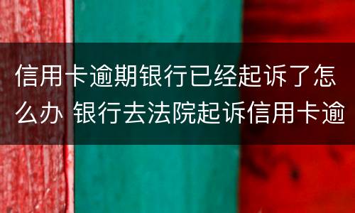 信用卡逾期银行已经起诉了怎么办 银行去法院起诉信用卡逾期怎么办