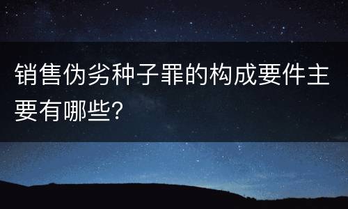 销售伪劣种子罪的构成要件主要有哪些？