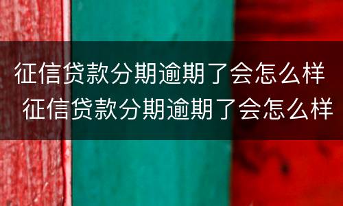 征信贷款分期逾期了会怎么样 征信贷款分期逾期了会怎么样吗