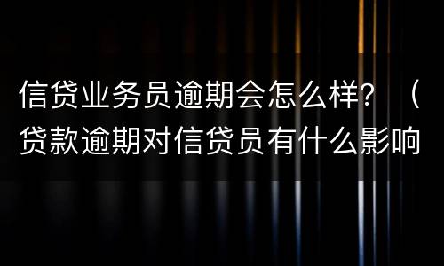 信贷业务员逾期会怎么样？（贷款逾期对信贷员有什么影响）