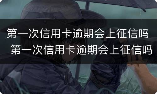 第一次信用卡逾期会上征信吗 第一次信用卡逾期会上征信吗