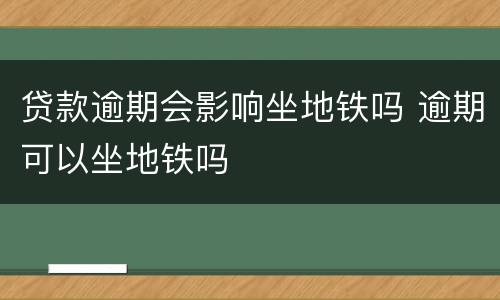 贷款逾期会影响坐地铁吗 逾期可以坐地铁吗