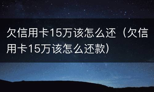 欠信用卡15万该怎么还（欠信用卡15万该怎么还款）