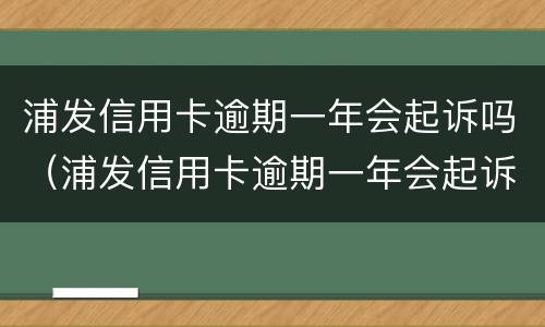 浦发信用卡逾期一年会起诉吗（浦发信用卡逾期一年会起诉吗）
