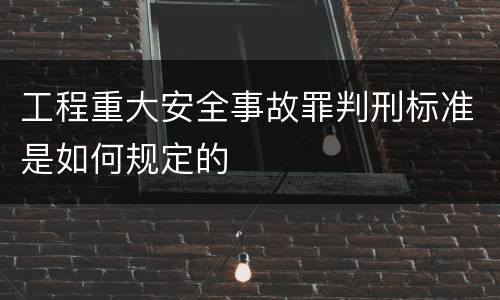 工程重大安全事故罪判刑标准是如何规定的