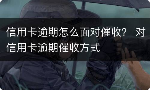 信用卡逾期怎么面对催收？ 对信用卡逾期催收方式