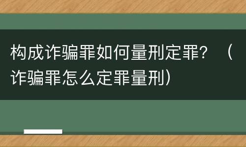 构成诈骗罪如何量刑定罪？（诈骗罪怎么定罪量刑）