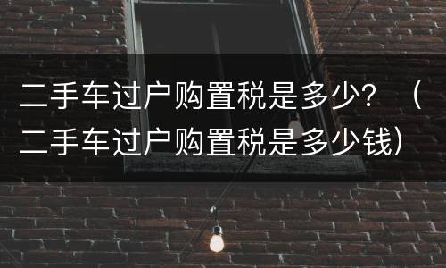 二手车过户购置税是多少？（二手车过户购置税是多少钱）
