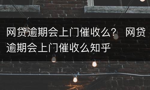 网贷逾期会上门催收么？ 网贷逾期会上门催收么知乎