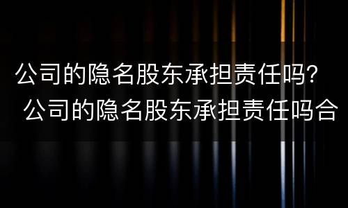 公司的隐名股东承担责任吗？ 公司的隐名股东承担责任吗合法吗