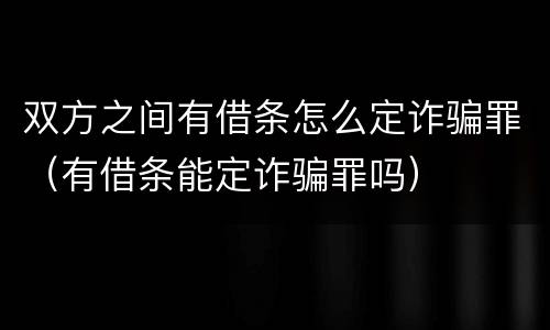 双方之间有借条怎么定诈骗罪（有借条能定诈骗罪吗）