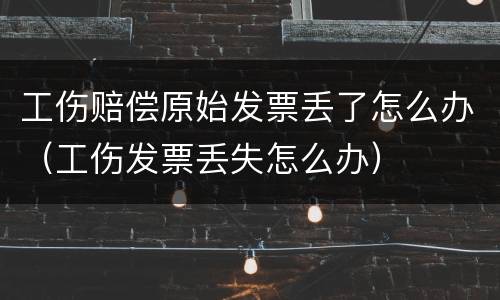 工伤赔偿原始发票丢了怎么办（工伤发票丢失怎么办）