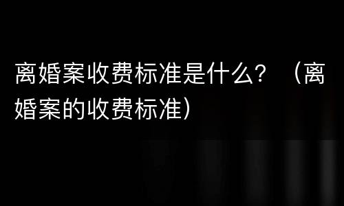 离婚案收费标准是什么？（离婚案的收费标准）