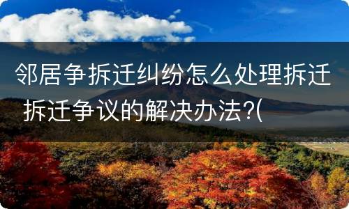 邻居争拆迁纠纷怎么处理拆迁 拆迁争议的解决办法?(
