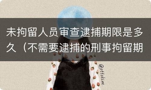 未拘留人员审查逮捕期限是多久（不需要逮捕的刑事拘留期限）