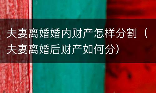 夫妻离婚婚内财产怎样分割（夫妻离婚后财产如何分）
