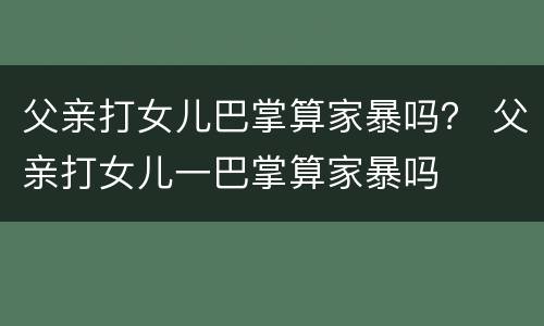父亲打女儿巴掌算家暴吗？ 父亲打女儿一巴掌算家暴吗