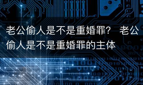 老公偷人是不是重婚罪？ 老公偷人是不是重婚罪的主体