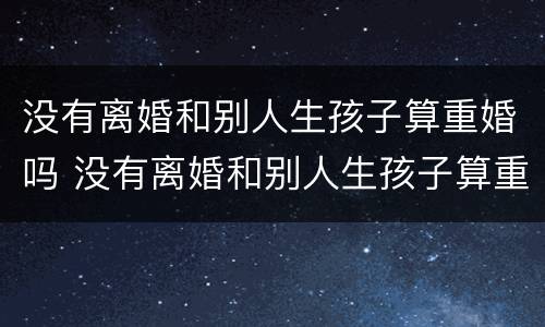 没有离婚和别人生孩子算重婚吗 没有离婚和别人生孩子算重婚吗女