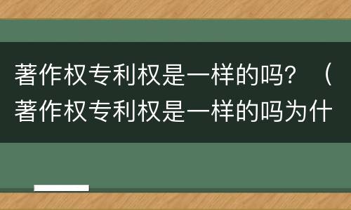 著作权专利权是一样的吗？（著作权专利权是一样的吗为什么）