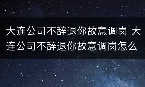 大连公司不辞退你故意调岗 大连公司不辞退你故意调岗怎么办