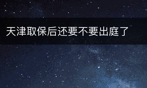 天津取保后还要不要出庭了